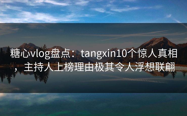 糖心vlog盘点：tangxin10个惊人真相，主持人上榜理由极其令人浮想联翩