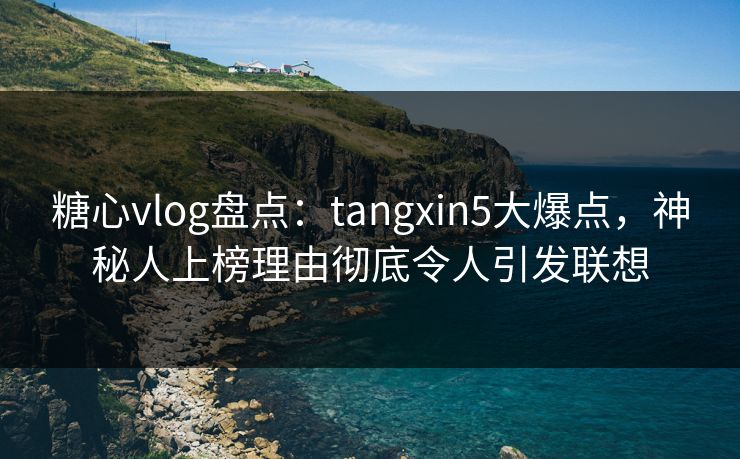 糖心vlog盘点：tangxin5大爆点，神秘人上榜理由彻底令人引发联想