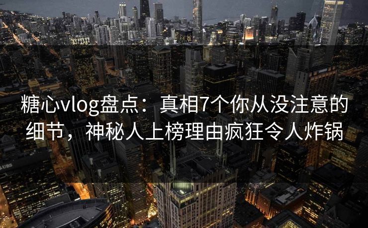 糖心vlog盘点：真相7个你从没注意的细节，神秘人上榜理由疯狂令人炸锅