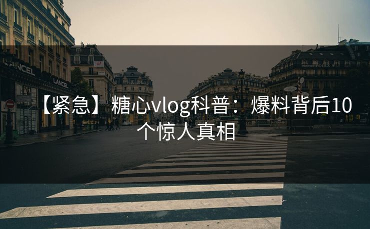 【紧急】糖心vlog科普：爆料背后10个惊人真相
