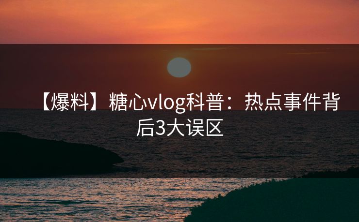 【爆料】糖心vlog科普：热点事件背后3大误区