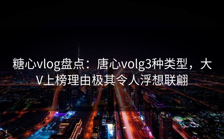 糖心vlog盘点：唐心volg3种类型，大V上榜理由极其令人浮想联翩