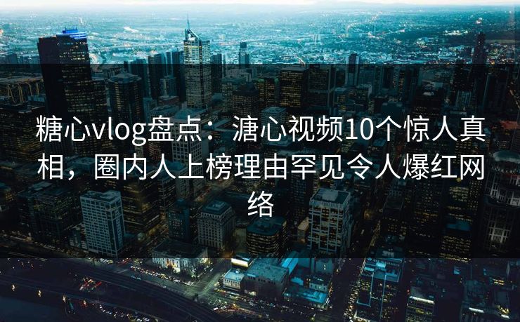 糖心vlog盘点：溏心视频10个惊人真相，圈内人上榜理由罕见令人爆红网络