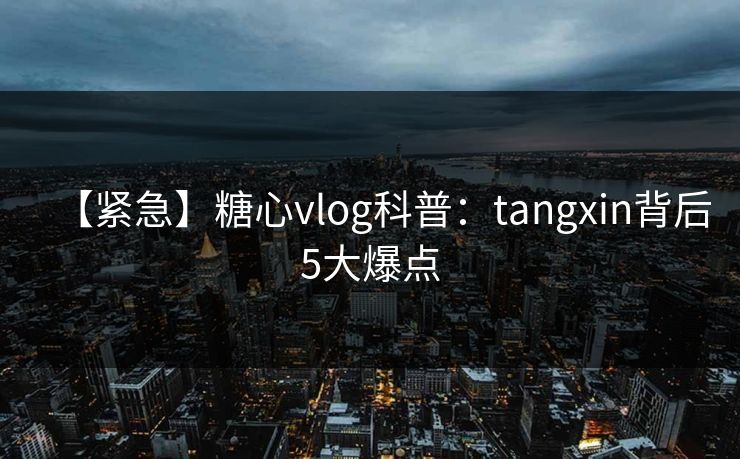 【紧急】糖心vlog科普：tangxin背后5大爆点