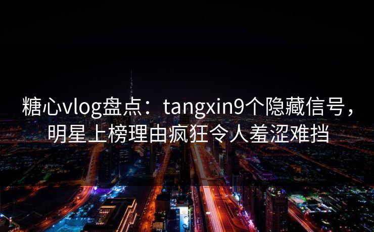 糖心vlog盘点:tangxin9个隐藏信号,明星上榜理由疯狂令人羞涩难挡 糖心vlog盘点:tangxin9个隐藏信号,明星上榜理由疯狂令人羞涩难挡