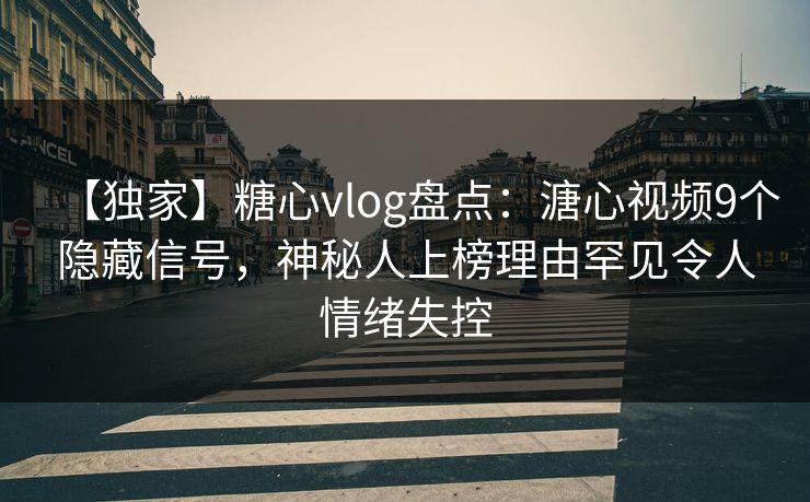 【独家】糖心vlog盘点：溏心视频9个隐藏信号，神秘人上榜理由罕见令人情绪失控