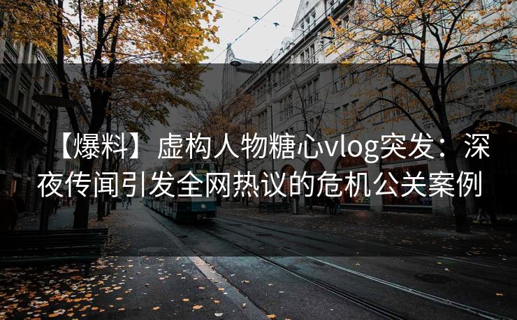 【爆料】虚构人物糖心vlog突发:深夜传闻引发全网热议的危机公关案例 【爆料】虚构人物糖心vlog突发:深夜传闻引发全网热议的危机公关案例