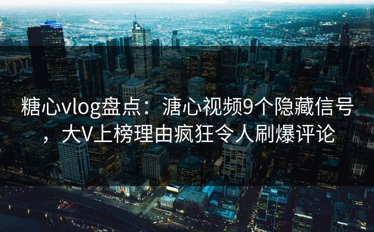 糖心vlog盘点：溏心视频9个隐藏信号，大V上榜理由疯狂令人刷爆评论