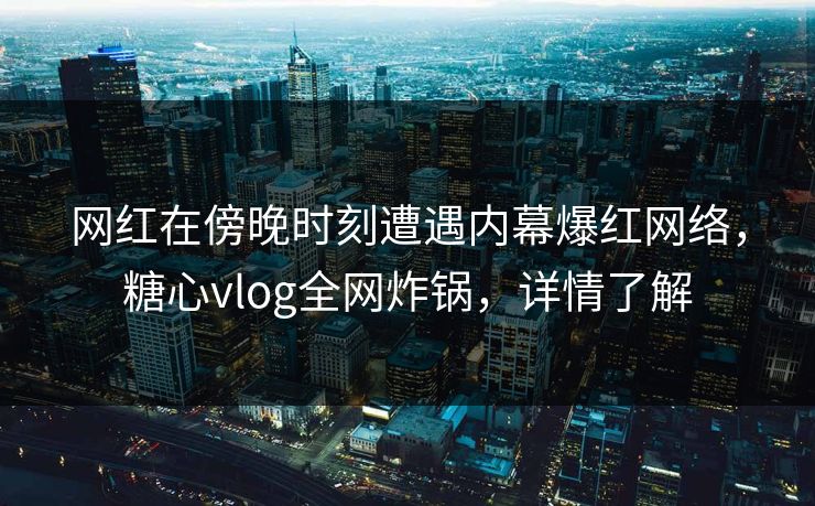 网红在傍晚时刻遭遇内幕爆红网络,糖心vlog全网炸锅,详情了解 网红在傍晚时刻遭遇内幕爆红网络,糖心vlog全网炸锅,详情了解