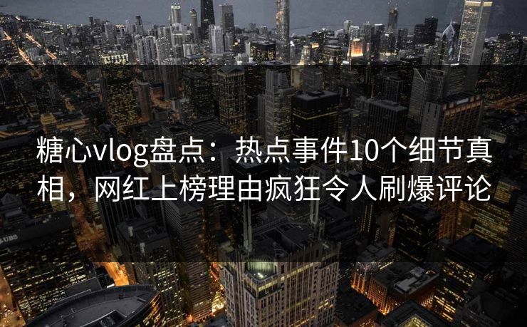 糖心vlog盘点：热点事件10个细节真相，网红上榜理由疯狂令人刷爆评论