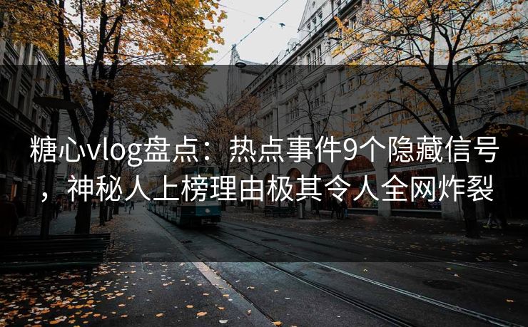 糖心vlog盘点：热点事件9个隐藏信号，神秘人上榜理由极其令人全网炸裂