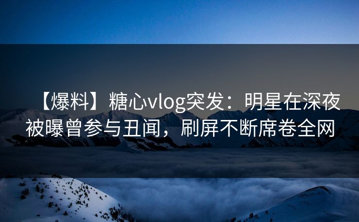 【爆料】糖心vlog突发:明星在深夜被曝曾参与丑闻,刷屏不断席卷全网 【爆料】糖心vlog突发:明星在深夜被曝曾参与丑闻,刷屏不断席卷全网