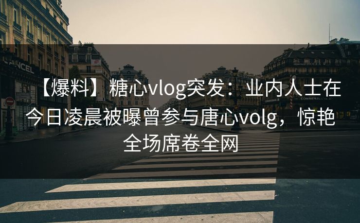 【爆料】糖心vlog突发：业内人士在今日凌晨被曝曾参与唐心volg，惊艳全场席卷全网