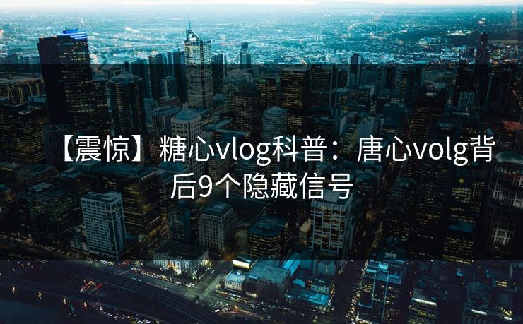 【震惊】糖心vlog科普：唐心volg背后9个隐藏信号