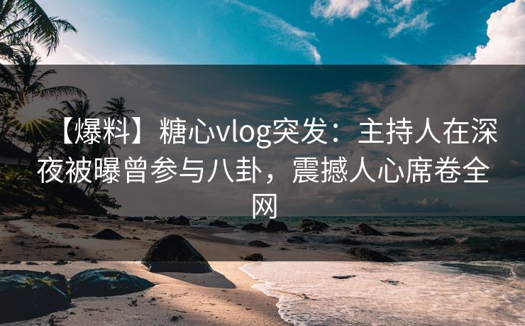 【爆料】糖心vlog突发:主持人在深夜被曝曾参与八卦,震撼人心席卷全网 【爆料】糖心vlog突发:主持人在深夜被曝曾参与八卦,震撼人心席卷全网