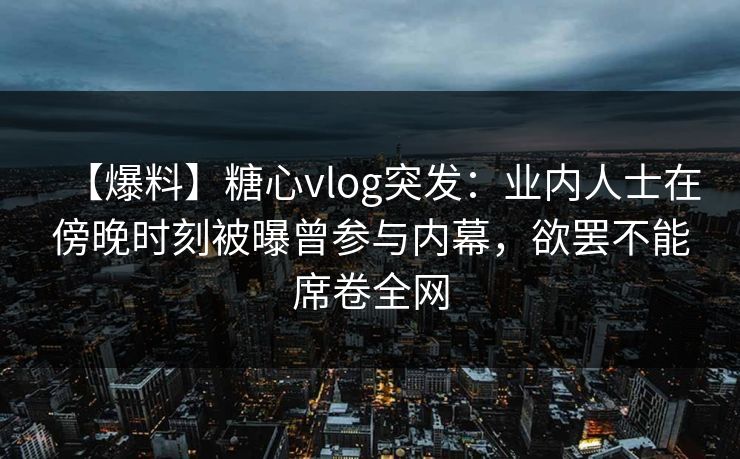 【爆料】糖心vlog突发:业内人士在傍晚时刻被曝曾参与内幕,欲罢不能席卷全网 【爆料】糖心vlog突发:业内人士在傍晚时刻被曝曾参与内幕,欲罢不能席卷全网