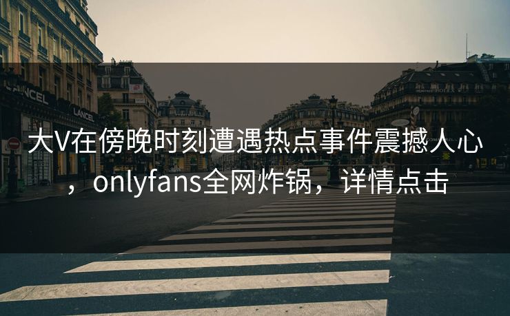 大V在傍晚时刻遭遇热点事件震撼人心,onlyfans全网炸锅,详情点击 大V在傍晚时刻遭遇热点事件震撼人心,onlyfans全网炸锅,详情点击