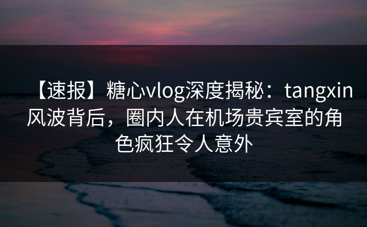 【速报】糖心vlog深度揭秘:tangxin风波背后,圈内人在机场贵宾室的角色疯狂令人意外 【速报】糖心vlog深度揭秘:tangxin风波背后,圈内人在机场贵宾室的角色疯狂令人意外