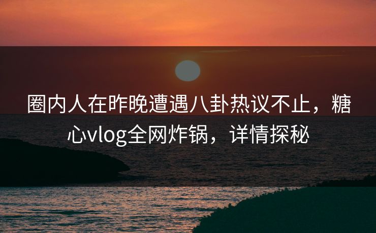 圈内人在昨晚遭遇八卦热议不止,糖心vlog全网炸锅,详情探秘 圈内人在昨晚遭遇八卦热议不止,糖心vlog全网炸锅,详情探秘