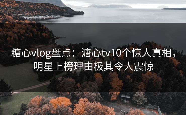 糖心vlog盘点：溏心tv10个惊人真相，明星上榜理由极其令人震惊
