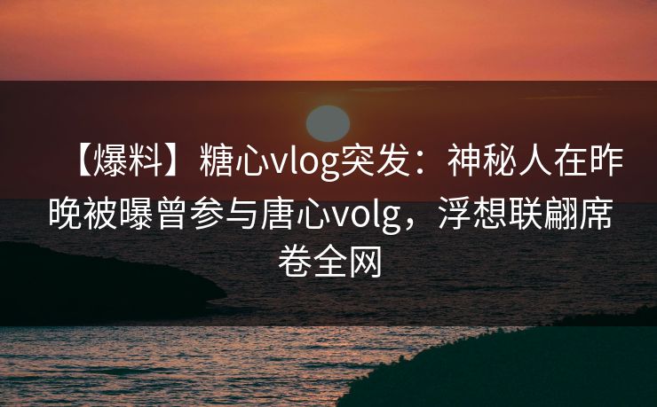 【爆料】糖心vlog突发:神秘人在昨晚被曝曾参与唐心volg,浮想联翩席卷全网 【爆料】糖心vlog突发:神秘人在昨晚被曝曾参与唐心volg,浮想联翩席卷全网