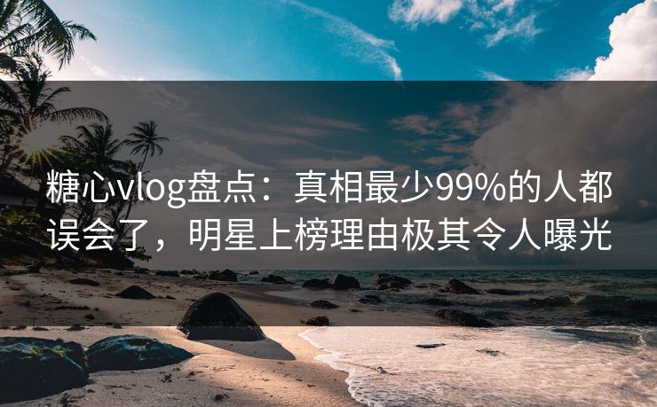 糖心vlog盘点:真相最少99%的人都误会了,明星上榜理由极其令人曝光 糖心vlog盘点:真相最少99%的人都误会了,明星上榜理由极其令人曝光