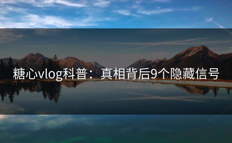糖心vlog科普:真相背后9个隐藏信号 糖心vlog科普:真相背后9个隐藏信号