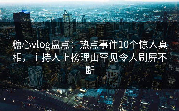 糖心vlog盘点：热点事件10个惊人真相，主持人上榜理由罕见令人刷屏不断