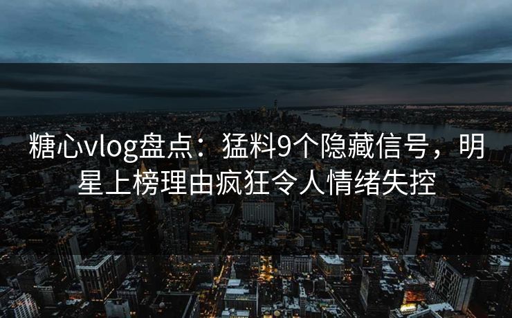糖心vlog盘点：猛料9个隐藏信号，明星上榜理由疯狂令人情绪失控