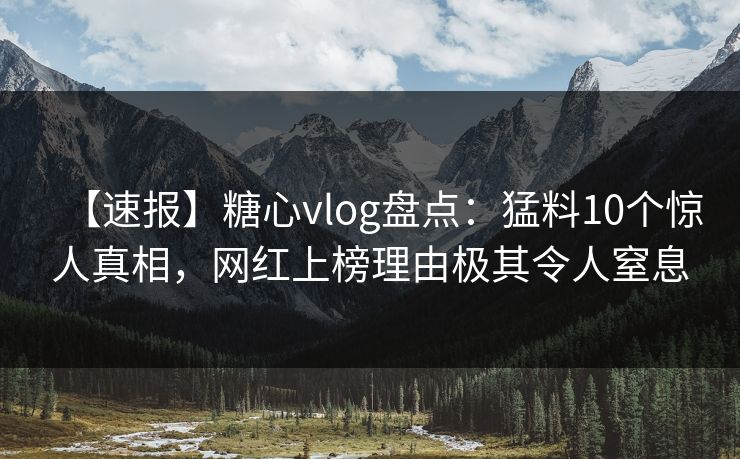 【速报】糖心vlog盘点：猛料10个惊人真相，网红上榜理由极其令人窒息