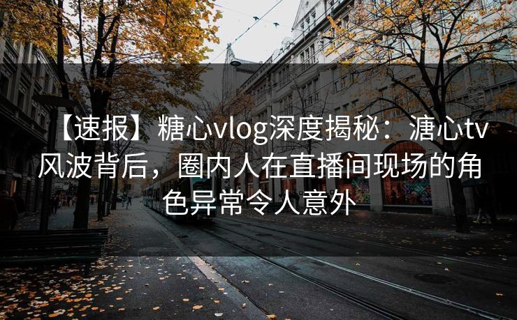 【速报】糖心vlog深度揭秘:溏心tv风波背后,圈内人在直播间现场的角色异常令人意外 【速报】糖心vlog深度揭秘:溏心tv风波背后,圈内人在直播间现场的角色异常令人意外