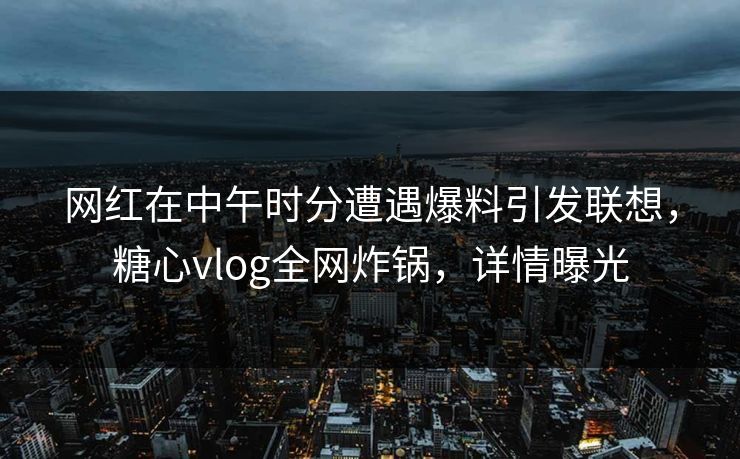 网红在中午时分遭遇爆料引发联想，糖心vlog全网炸锅，详情曝光