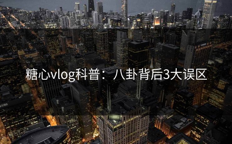糖心vlog科普：八卦背后3大误区