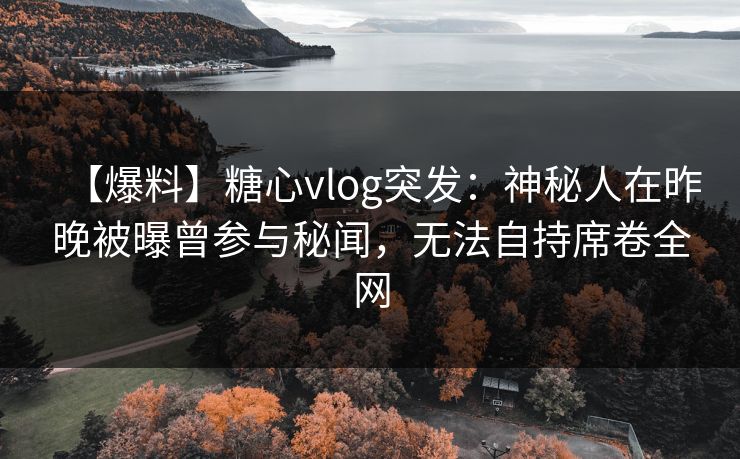【爆料】糖心vlog突发:神秘人在昨晚被曝曾参与秘闻,无法自持席卷全网 【爆料】糖心vlog突发:神秘人在昨晚被曝曾参与秘闻,无法自持席卷全网