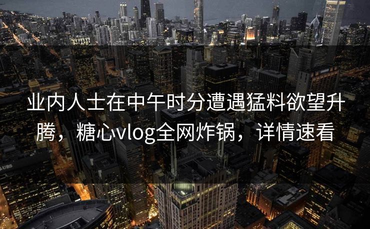 业内人士在中午时分遭遇猛料欲望升腾，糖心vlog全网炸锅，详情速看