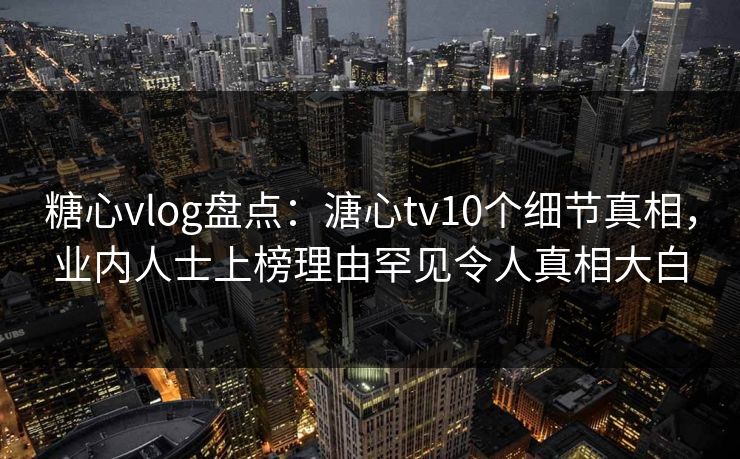 糖心vlog盘点：溏心tv10个细节真相，业内人士上榜理由罕见令人真相大白
