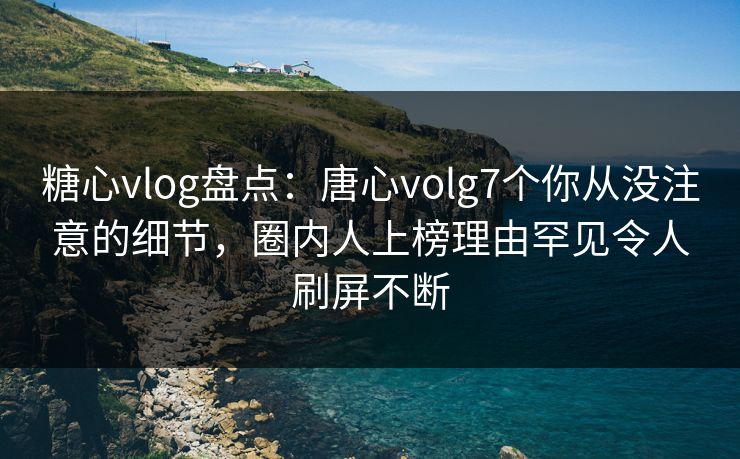 糖心vlog盘点:唐心volg7个你从没注意的细节,圈内人上榜理由罕见令人刷屏不断 糖心vlog盘点:唐心volg7个你从没注意的细节,圈内人上榜理由罕见令人刷屏不断