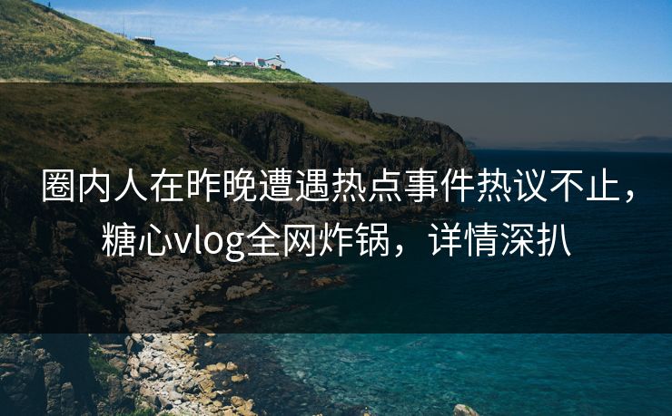 圈内人在昨晚遭遇热点事件热议不止,糖心vlog全网炸锅,详情深扒 圈内人在昨晚遭遇热点事件热议不止,糖心vlog全网炸锅,详情深扒