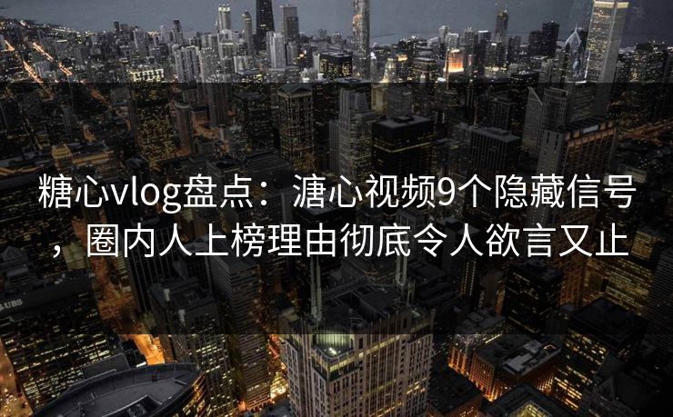 糖心vlog盘点：溏心视频9个隐藏信号，圈内人上榜理由彻底令人欲言又止