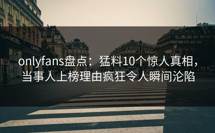 onlyfans盘点：猛料10个惊人真相，当事人上榜理由疯狂令人瞬间沦陷
