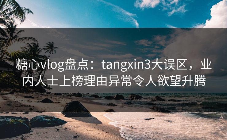 糖心vlog盘点:tangxin3大误区,业内人士上榜理由异常令人欲望升腾 糖心vlog盘点:tangxin3大误区,业内人士上榜理由异常令人欲望升腾