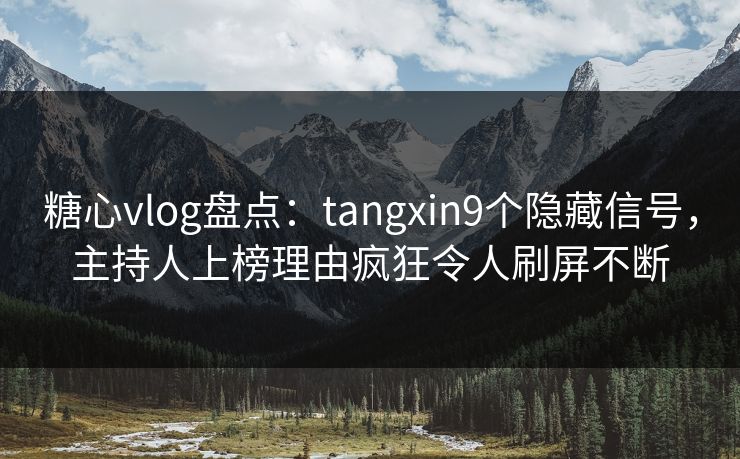 糖心vlog盘点:tangxin9个隐藏信号,主持人上榜理由疯狂令人刷屏不断 糖心vlog盘点:tangxin9个隐藏信号,主持人上榜理由疯狂令人刷屏不断