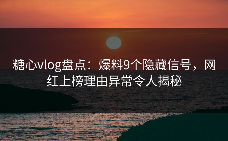 糖心vlog盘点:爆料9个隐藏信号,网红上榜理由异常令人揭秘 糖心vlog盘点:爆料9个隐藏信号,网红上榜理由异常令人揭秘