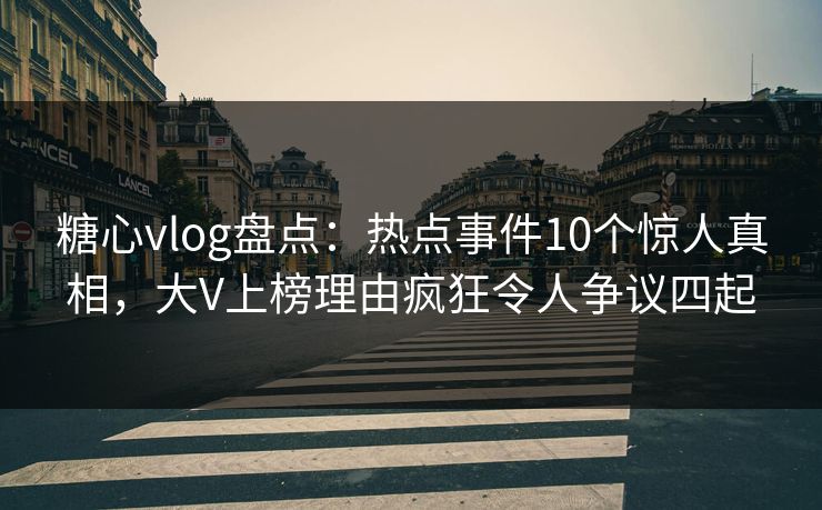 糖心vlog盘点：热点事件10个惊人真相，大V上榜理由疯狂令人争议四起