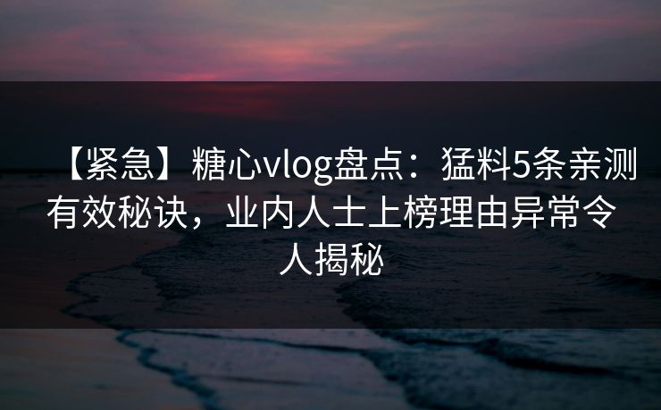 【紧急】糖心vlog盘点：猛料5条亲测有效秘诀，业内人士上榜理由异常令人揭秘