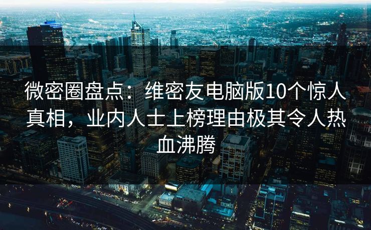 微密圈盘点:维密友电脑版10个惊人真相,业内人士上榜理由极其令人热血沸腾 微密圈盘点:维密友电脑版10个惊人真相,业内人士上榜理由极其令人热血沸腾