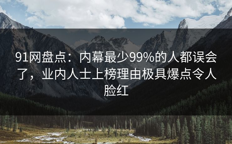 91网盘点:内幕最少99%的人都误会了,业内人士上榜理由极具爆点令人脸红 91网盘点:内幕最少99%的人都误会了,业内人士上榜理由极具爆点令人脸红