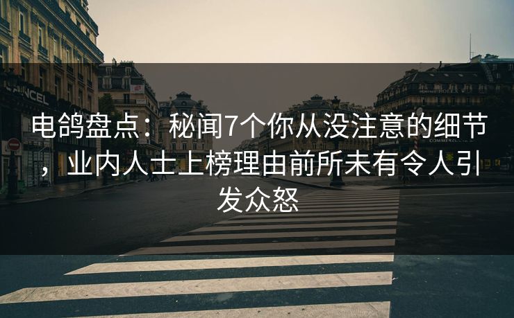 电鸽盘点：秘闻7个你从没注意的细节，业内人士上榜理由前所未有令人引发众怒