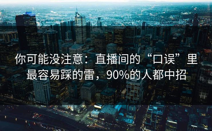 你可能没注意：直播间的“口误”里最容易踩的雷，90%的人都中招
