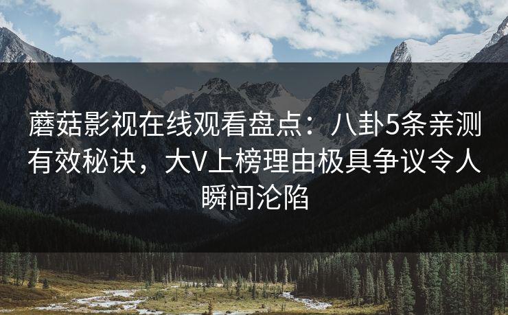 蘑菇影视在线观看盘点：八卦5条亲测有效秘诀，大V上榜理由极具争议令人瞬间沦陷